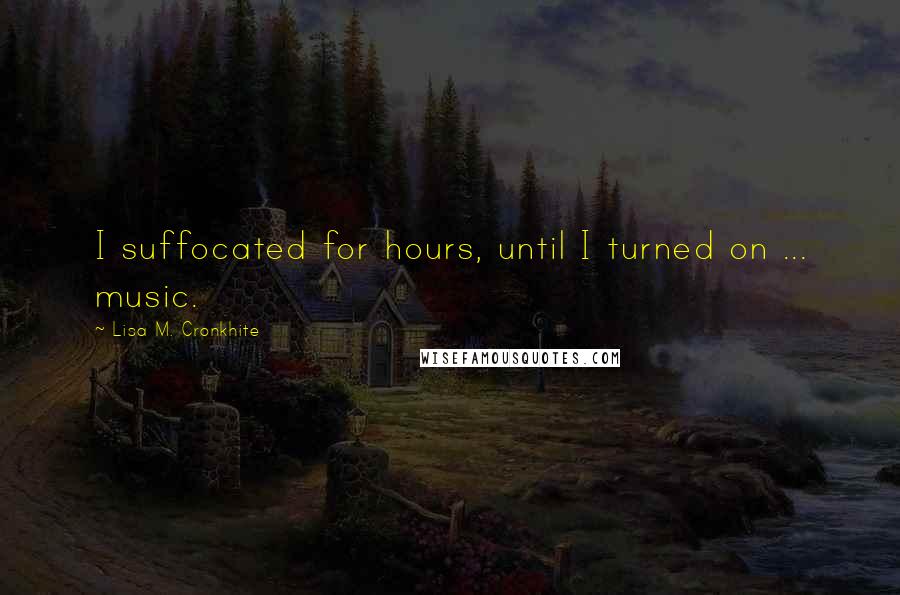 Lisa M. Cronkhite Quotes: I suffocated for hours, until I turned on ... music.