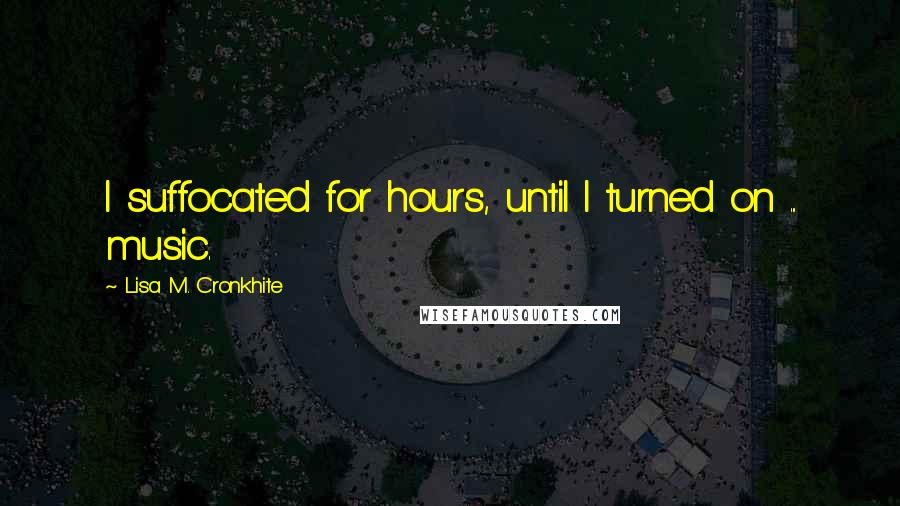 Lisa M. Cronkhite Quotes: I suffocated for hours, until I turned on ... music.