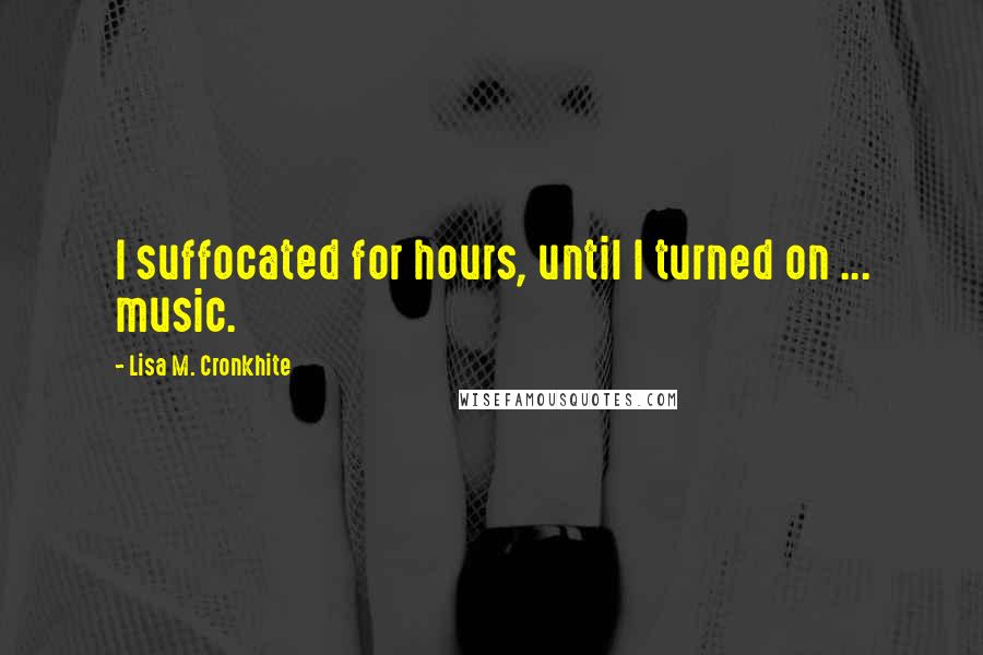 Lisa M. Cronkhite Quotes: I suffocated for hours, until I turned on ... music.