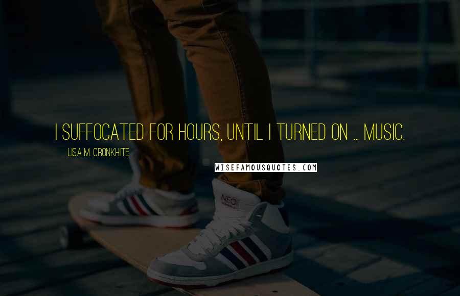Lisa M. Cronkhite Quotes: I suffocated for hours, until I turned on ... music.