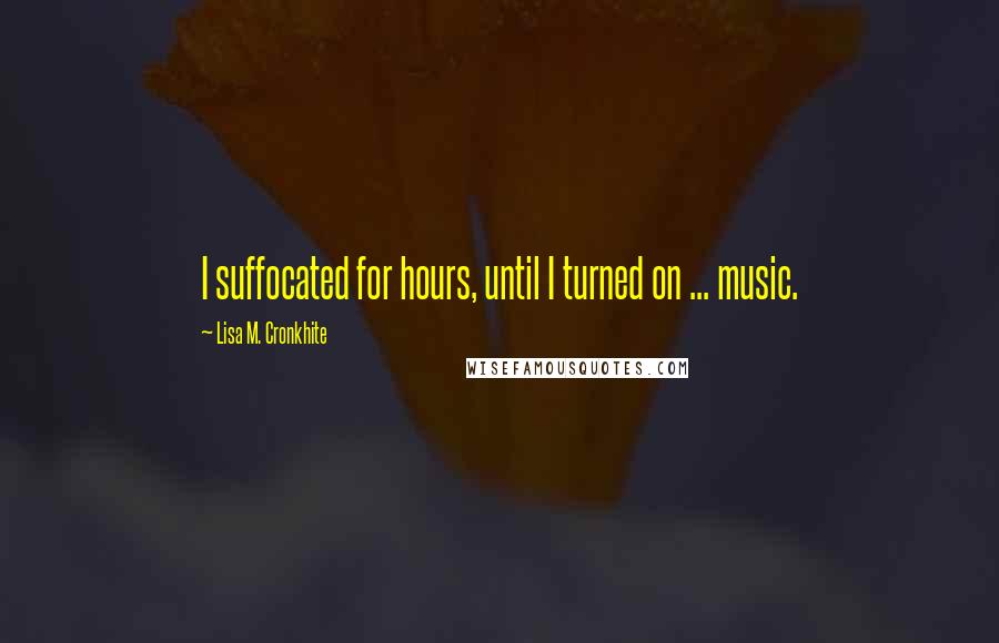 Lisa M. Cronkhite Quotes: I suffocated for hours, until I turned on ... music.