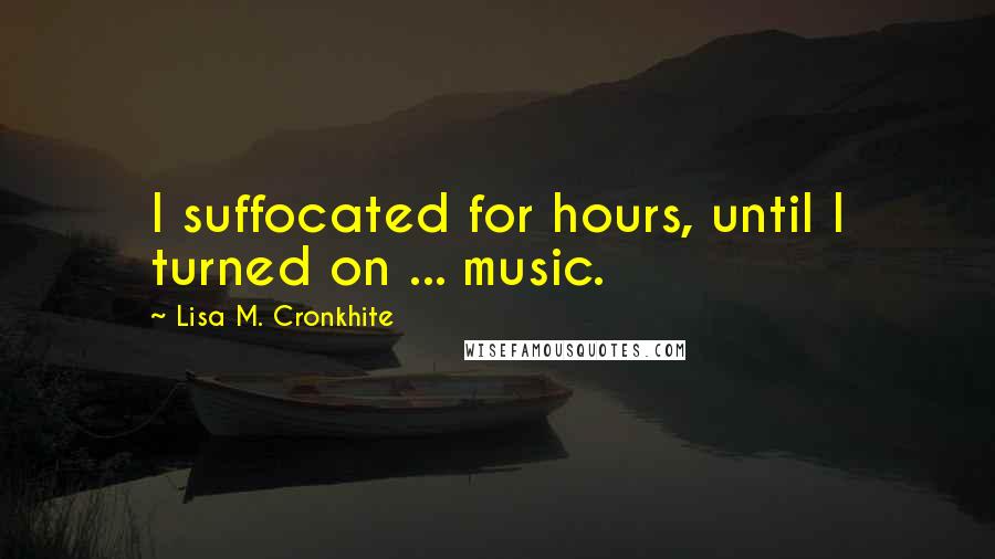 Lisa M. Cronkhite Quotes: I suffocated for hours, until I turned on ... music.