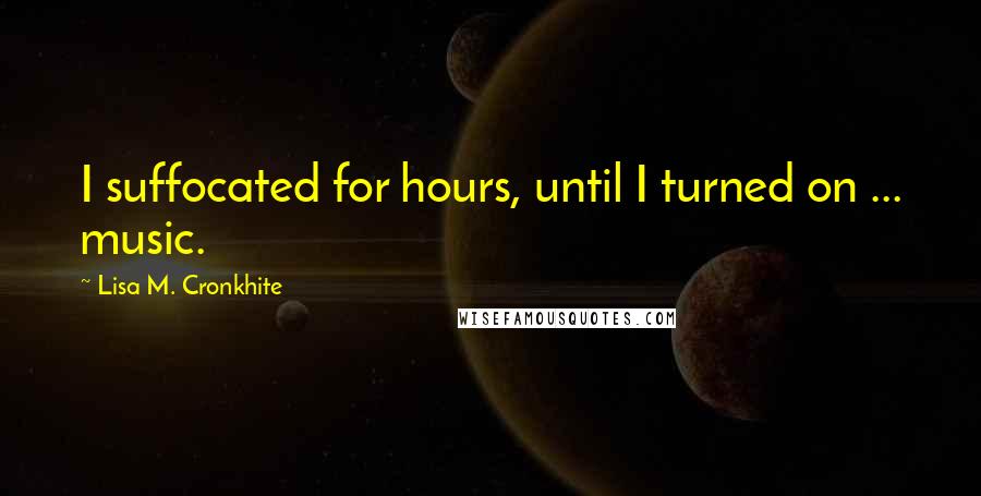 Lisa M. Cronkhite Quotes: I suffocated for hours, until I turned on ... music.