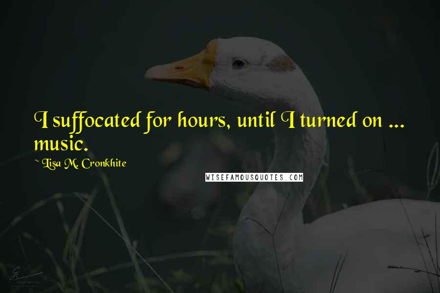 Lisa M. Cronkhite Quotes: I suffocated for hours, until I turned on ... music.