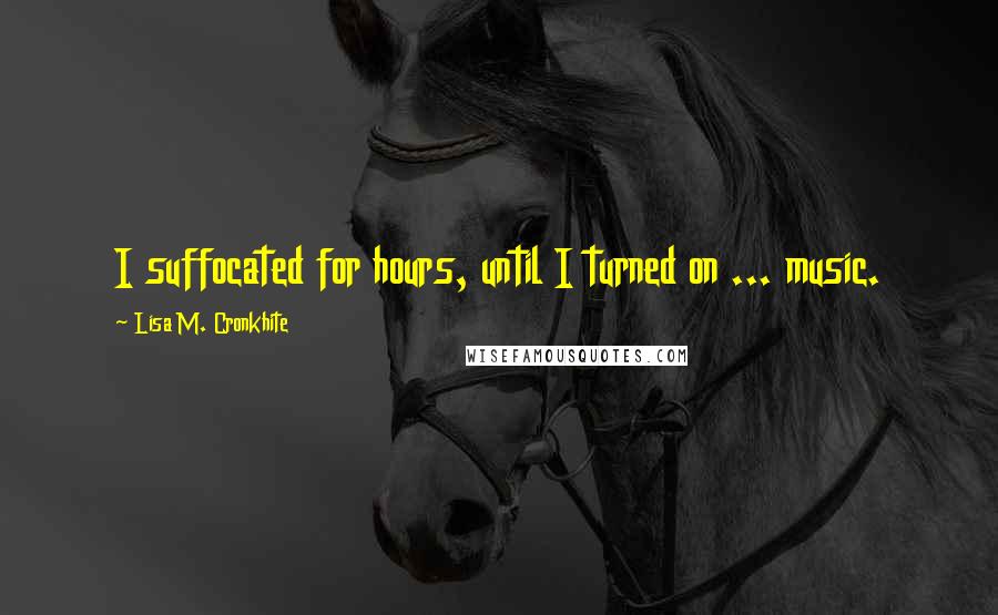 Lisa M. Cronkhite Quotes: I suffocated for hours, until I turned on ... music.