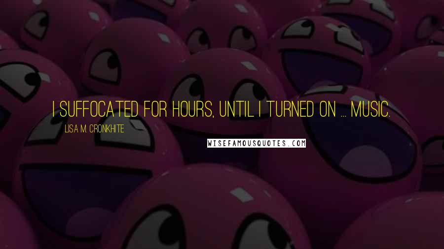 Lisa M. Cronkhite Quotes: I suffocated for hours, until I turned on ... music.