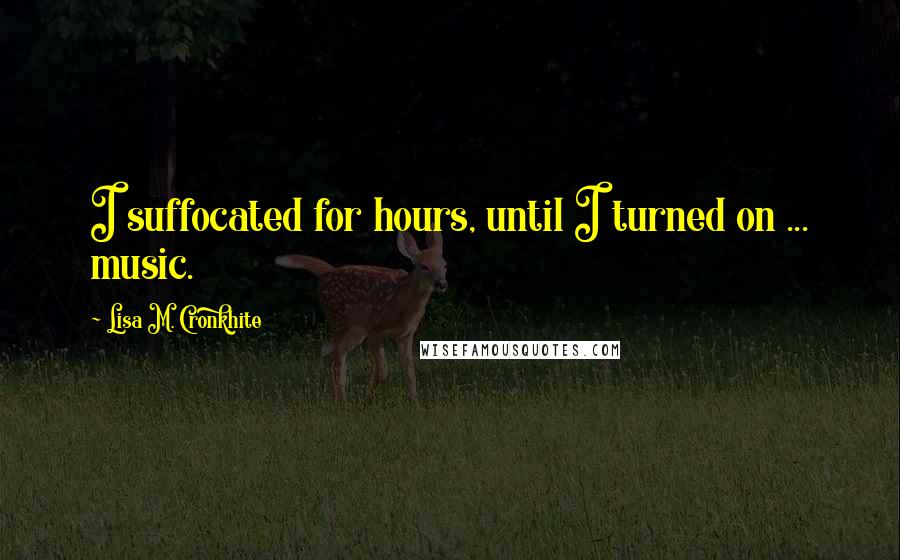 Lisa M. Cronkhite Quotes: I suffocated for hours, until I turned on ... music.