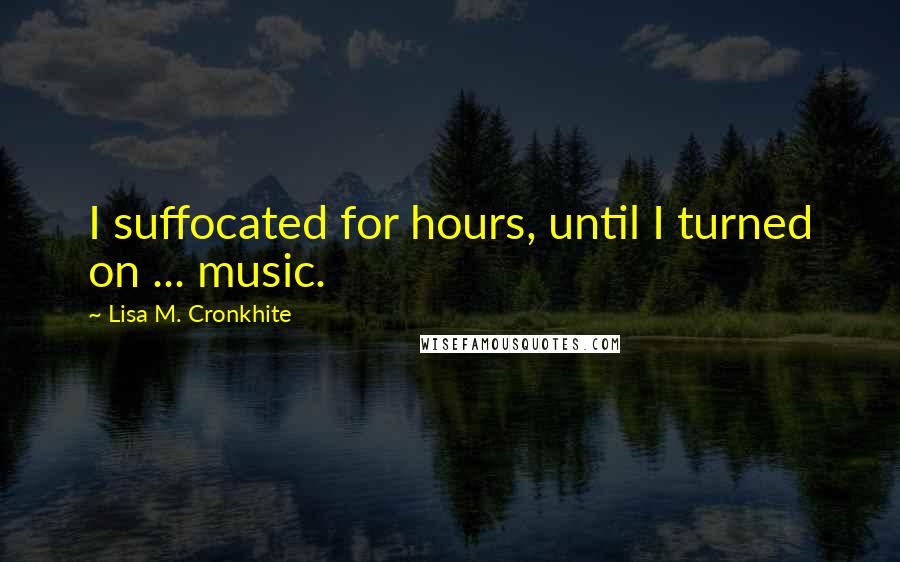 Lisa M. Cronkhite Quotes: I suffocated for hours, until I turned on ... music.