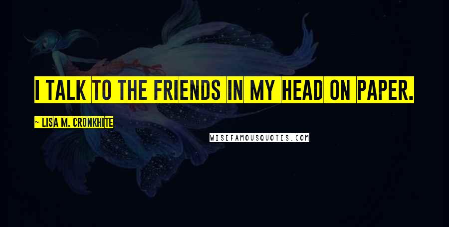 Lisa M. Cronkhite Quotes: I talk to the friends in my head on paper.