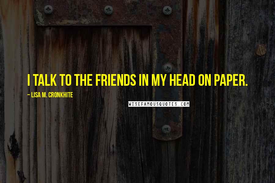 Lisa M. Cronkhite Quotes: I talk to the friends in my head on paper.