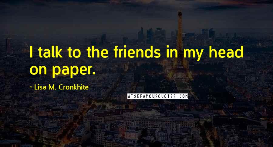 Lisa M. Cronkhite Quotes: I talk to the friends in my head on paper.