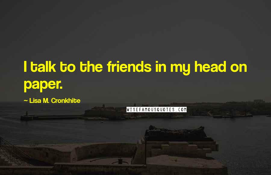 Lisa M. Cronkhite Quotes: I talk to the friends in my head on paper.