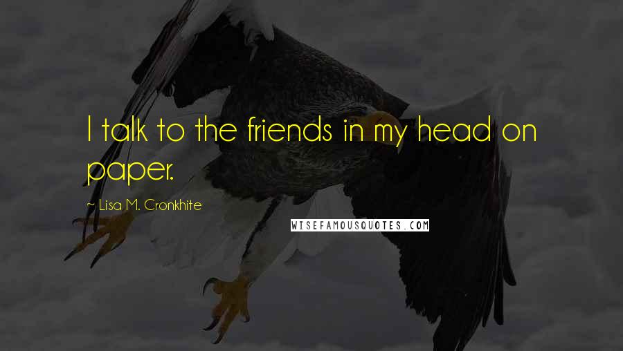 Lisa M. Cronkhite Quotes: I talk to the friends in my head on paper.