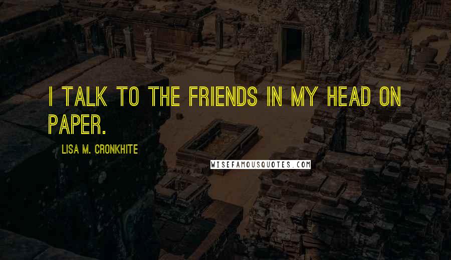 Lisa M. Cronkhite Quotes: I talk to the friends in my head on paper.