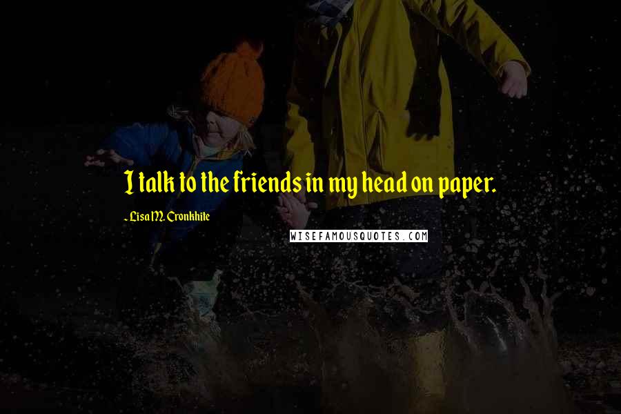 Lisa M. Cronkhite Quotes: I talk to the friends in my head on paper.