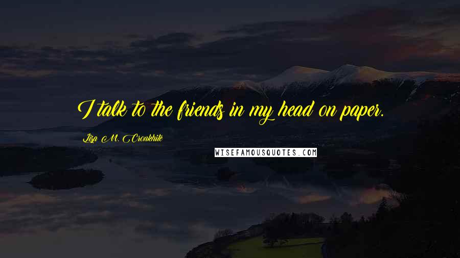 Lisa M. Cronkhite Quotes: I talk to the friends in my head on paper.