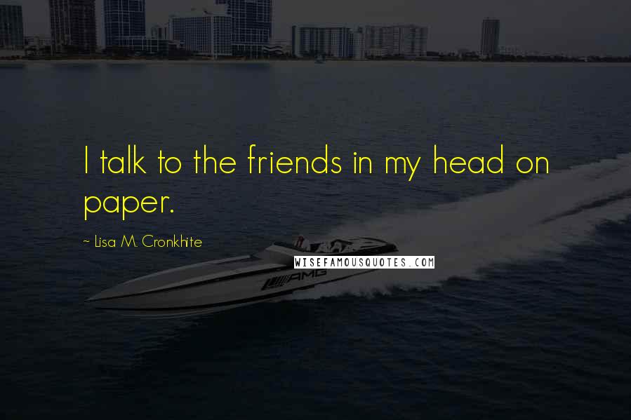 Lisa M. Cronkhite Quotes: I talk to the friends in my head on paper.