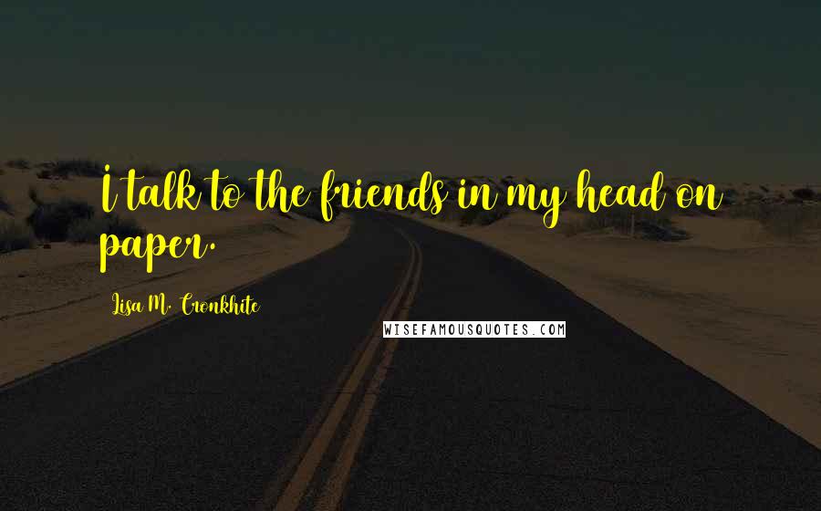 Lisa M. Cronkhite Quotes: I talk to the friends in my head on paper.