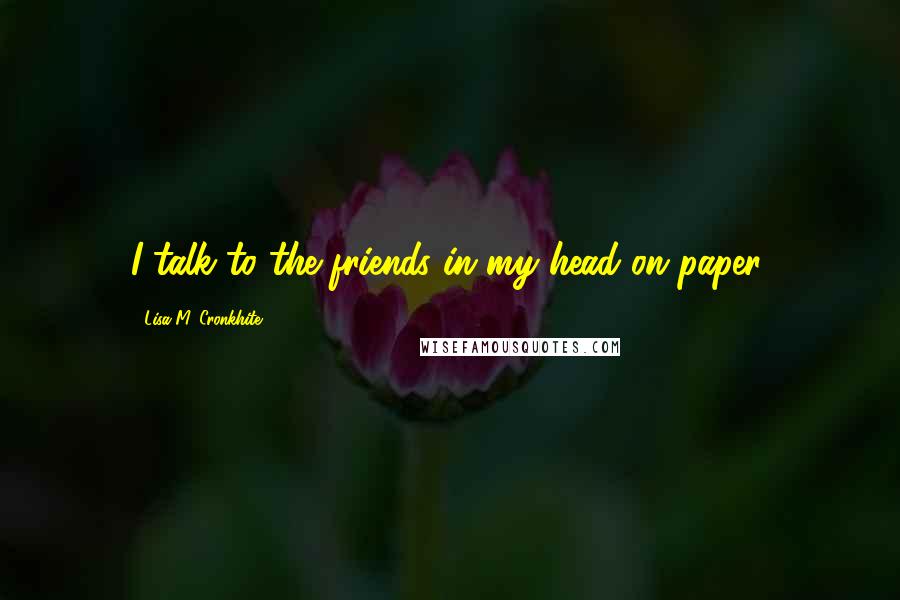 Lisa M. Cronkhite Quotes: I talk to the friends in my head on paper.