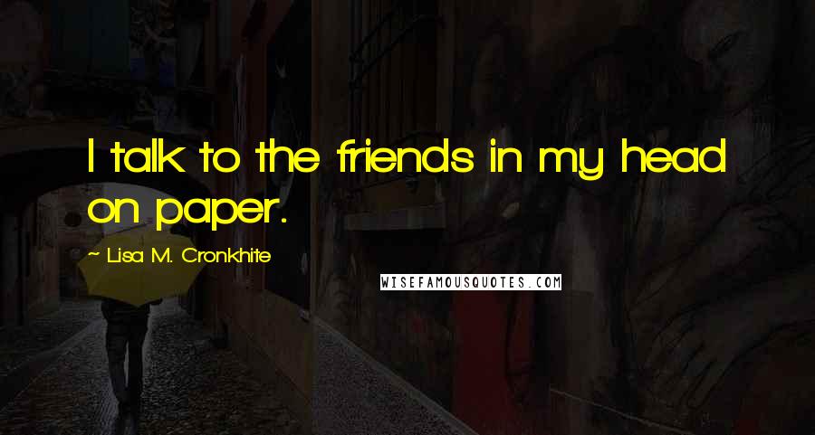 Lisa M. Cronkhite Quotes: I talk to the friends in my head on paper.