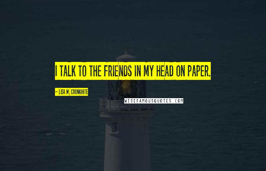 Lisa M. Cronkhite Quotes: I talk to the friends in my head on paper.