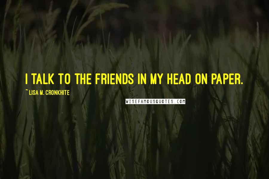 Lisa M. Cronkhite Quotes: I talk to the friends in my head on paper.