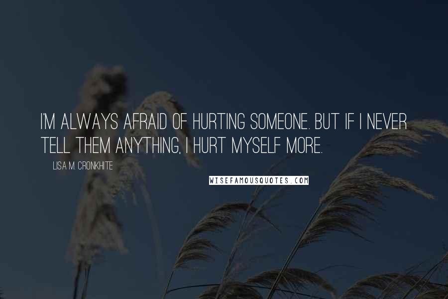 Lisa M. Cronkhite Quotes: I'm always afraid of hurting someone. But if I never tell them anything, I hurt myself more.