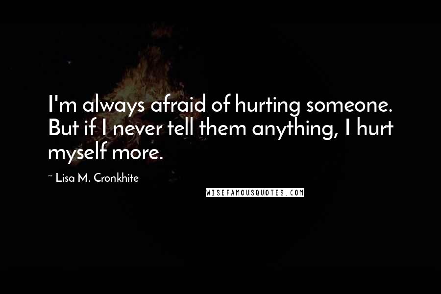 Lisa M. Cronkhite Quotes: I'm always afraid of hurting someone. But if I never tell them anything, I hurt myself more.