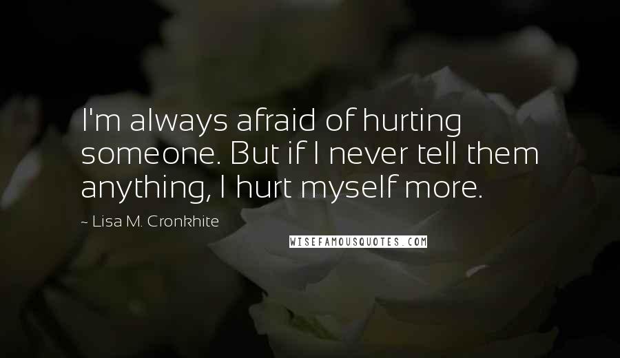 Lisa M. Cronkhite Quotes: I'm always afraid of hurting someone. But if I never tell them anything, I hurt myself more.