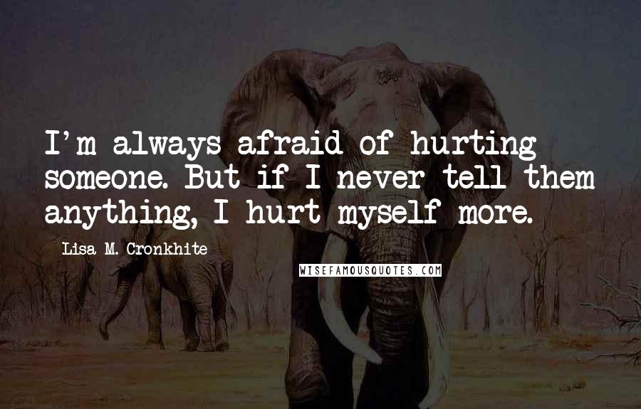 Lisa M. Cronkhite Quotes: I'm always afraid of hurting someone. But if I never tell them anything, I hurt myself more.
