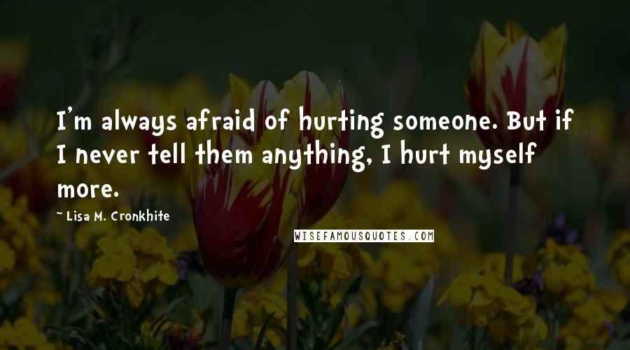 Lisa M. Cronkhite Quotes: I'm always afraid of hurting someone. But if I never tell them anything, I hurt myself more.