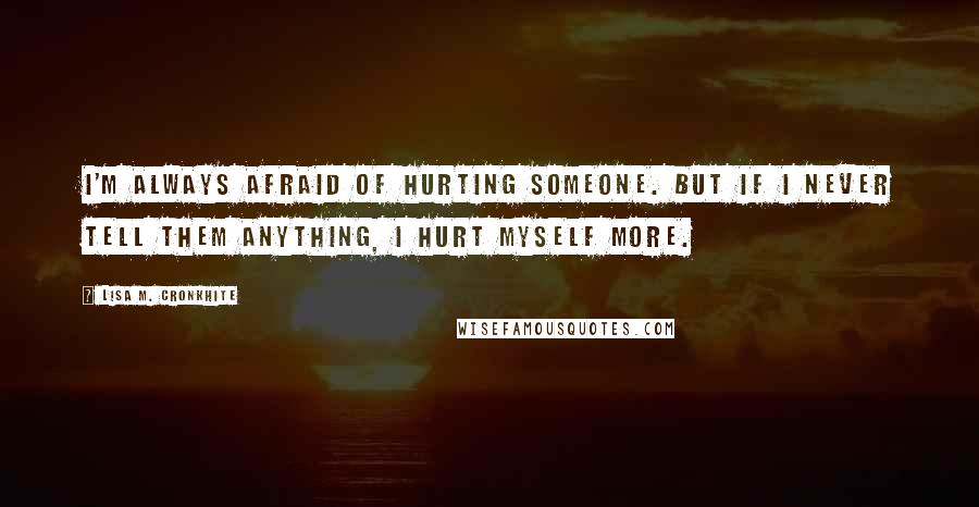 Lisa M. Cronkhite Quotes: I'm always afraid of hurting someone. But if I never tell them anything, I hurt myself more.