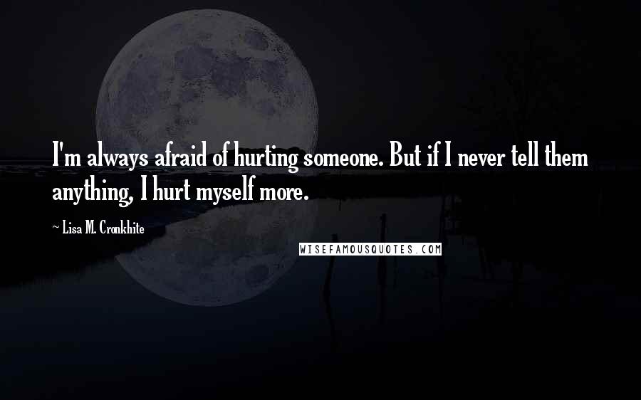 Lisa M. Cronkhite Quotes: I'm always afraid of hurting someone. But if I never tell them anything, I hurt myself more.