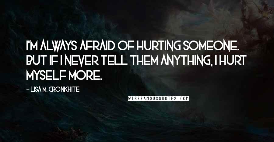 Lisa M. Cronkhite Quotes: I'm always afraid of hurting someone. But if I never tell them anything, I hurt myself more.
