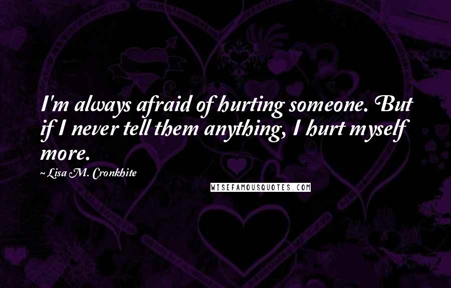 Lisa M. Cronkhite Quotes: I'm always afraid of hurting someone. But if I never tell them anything, I hurt myself more.