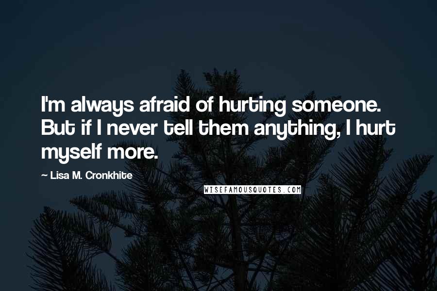 Lisa M. Cronkhite Quotes: I'm always afraid of hurting someone. But if I never tell them anything, I hurt myself more.