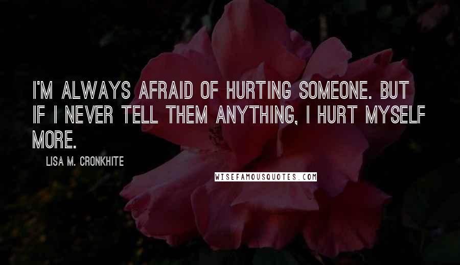 Lisa M. Cronkhite Quotes: I'm always afraid of hurting someone. But if I never tell them anything, I hurt myself more.