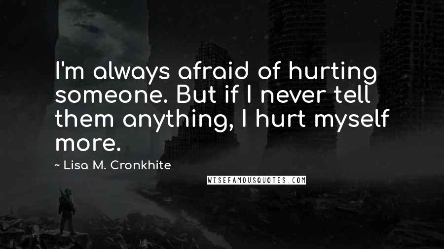 Lisa M. Cronkhite Quotes: I'm always afraid of hurting someone. But if I never tell them anything, I hurt myself more.