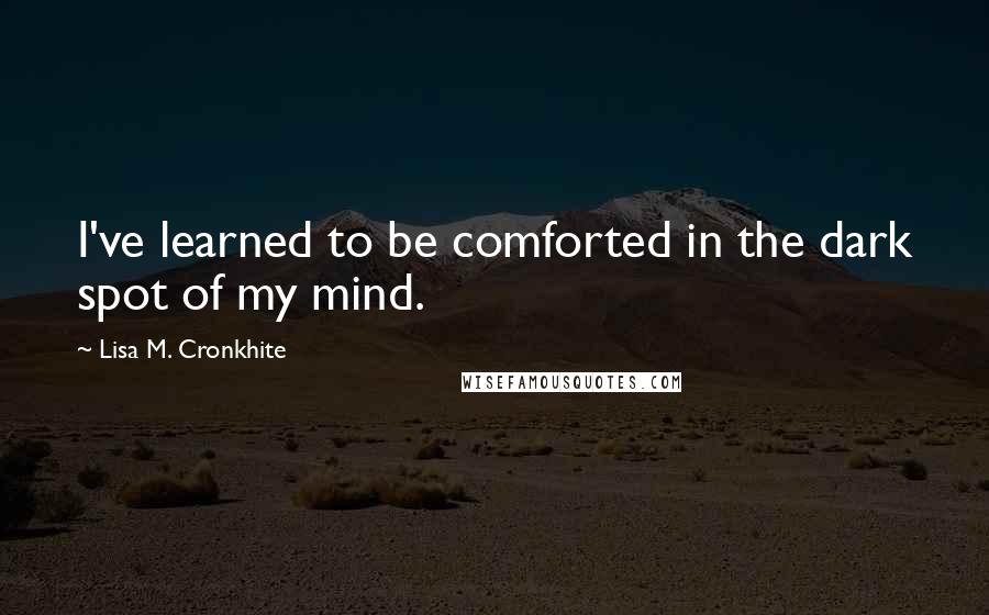 Lisa M. Cronkhite Quotes: I've learned to be comforted in the dark spot of my mind.