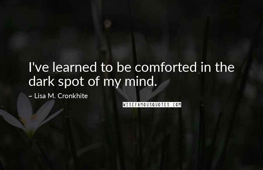 Lisa M. Cronkhite Quotes: I've learned to be comforted in the dark spot of my mind.