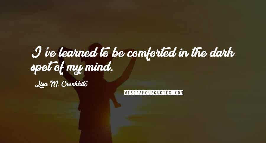 Lisa M. Cronkhite Quotes: I've learned to be comforted in the dark spot of my mind.