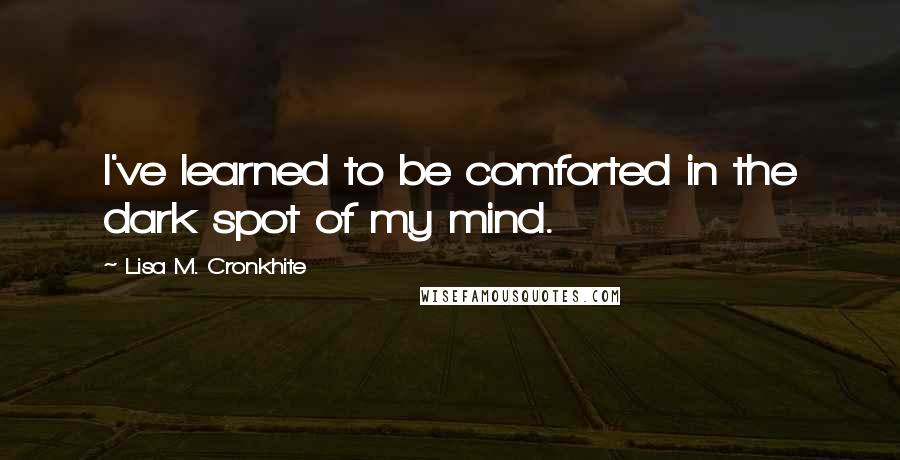 Lisa M. Cronkhite Quotes: I've learned to be comforted in the dark spot of my mind.