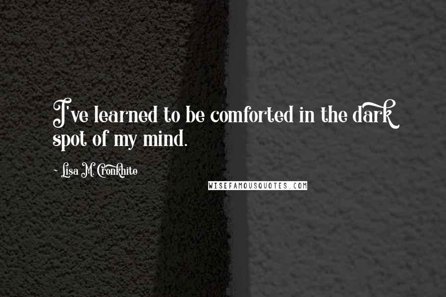 Lisa M. Cronkhite Quotes: I've learned to be comforted in the dark spot of my mind.