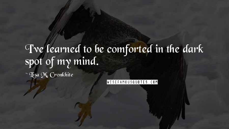 Lisa M. Cronkhite Quotes: I've learned to be comforted in the dark spot of my mind.