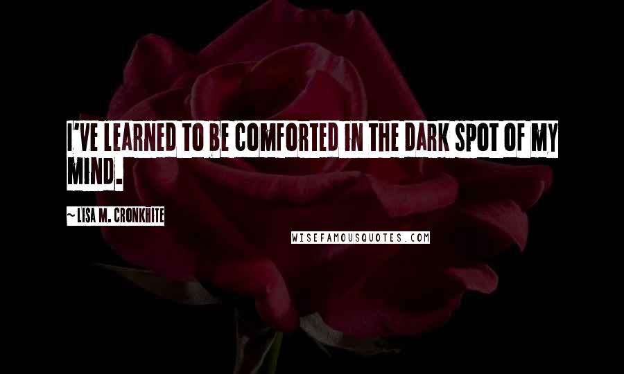 Lisa M. Cronkhite Quotes: I've learned to be comforted in the dark spot of my mind.