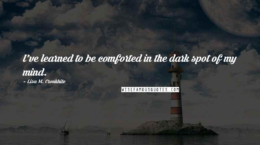 Lisa M. Cronkhite Quotes: I've learned to be comforted in the dark spot of my mind.