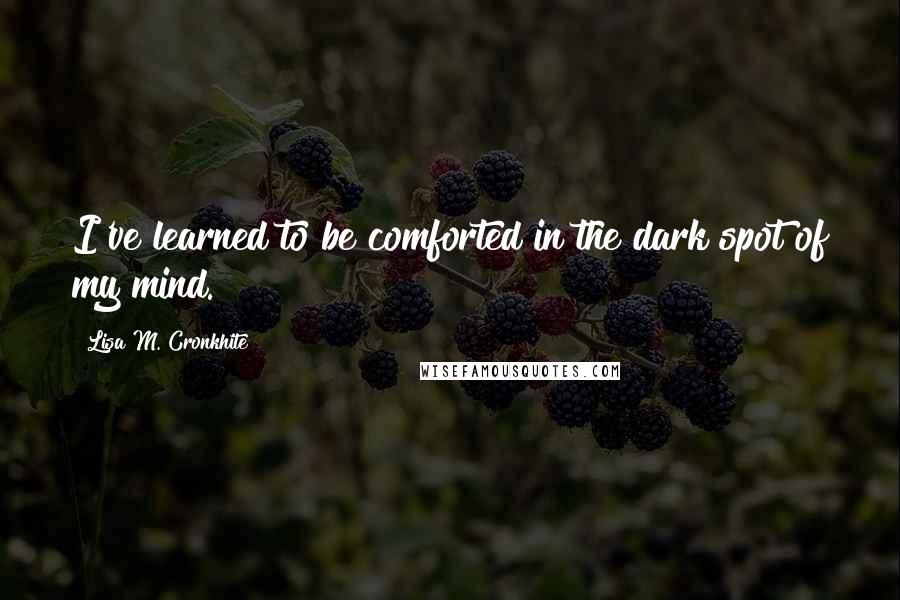 Lisa M. Cronkhite Quotes: I've learned to be comforted in the dark spot of my mind.