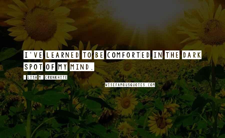 Lisa M. Cronkhite Quotes: I've learned to be comforted in the dark spot of my mind.