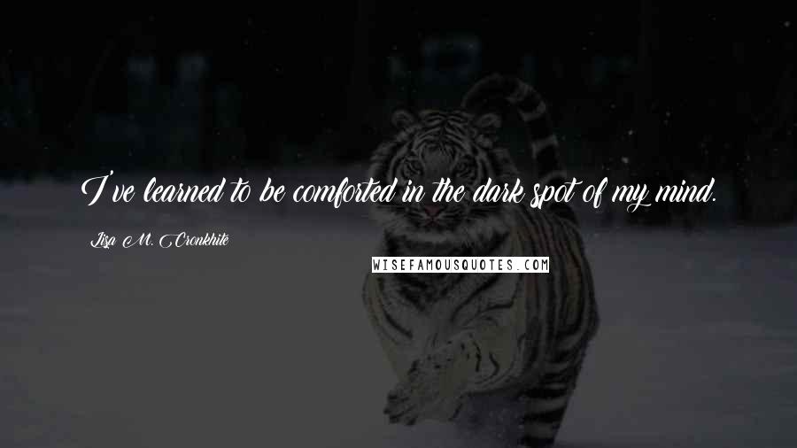 Lisa M. Cronkhite Quotes: I've learned to be comforted in the dark spot of my mind.