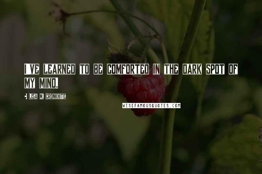 Lisa M. Cronkhite Quotes: I've learned to be comforted in the dark spot of my mind.